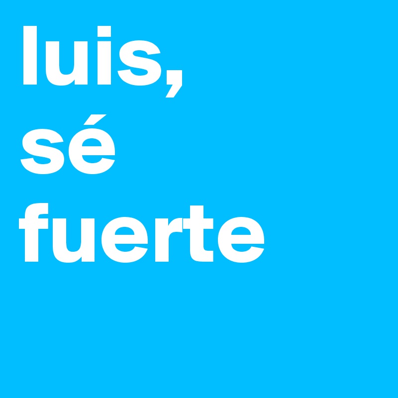 luis,
sé fuerte
