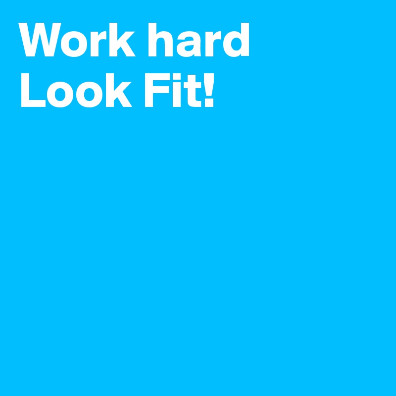 Work hard 
Look Fit!




