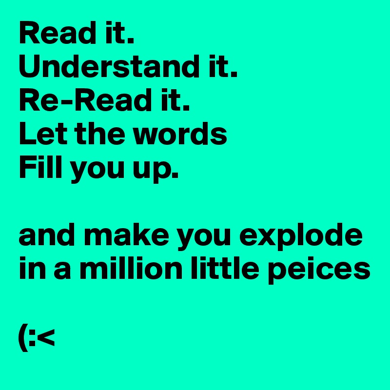 Read it. 
Understand it. 
Re-Read it. 
Let the words
Fill you up. 

and make you explode in a million little peices 

(:< 