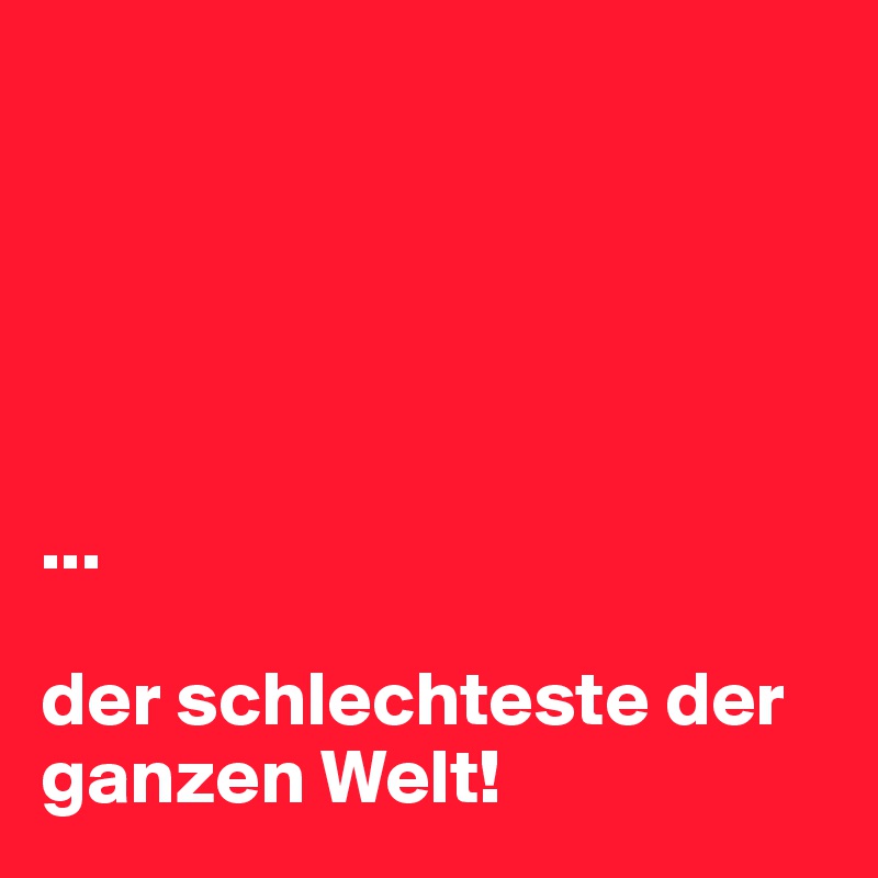 





...

der schlechteste der ganzen Welt! 