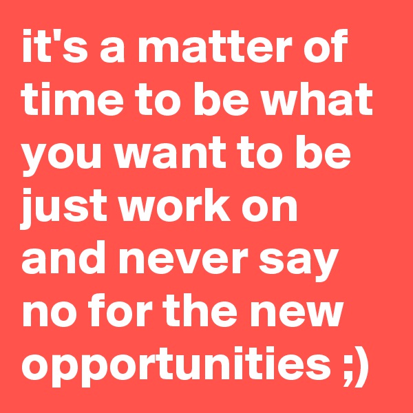it's a matter of time to be what you want to be just work on and never say no for the new opportunities ;)