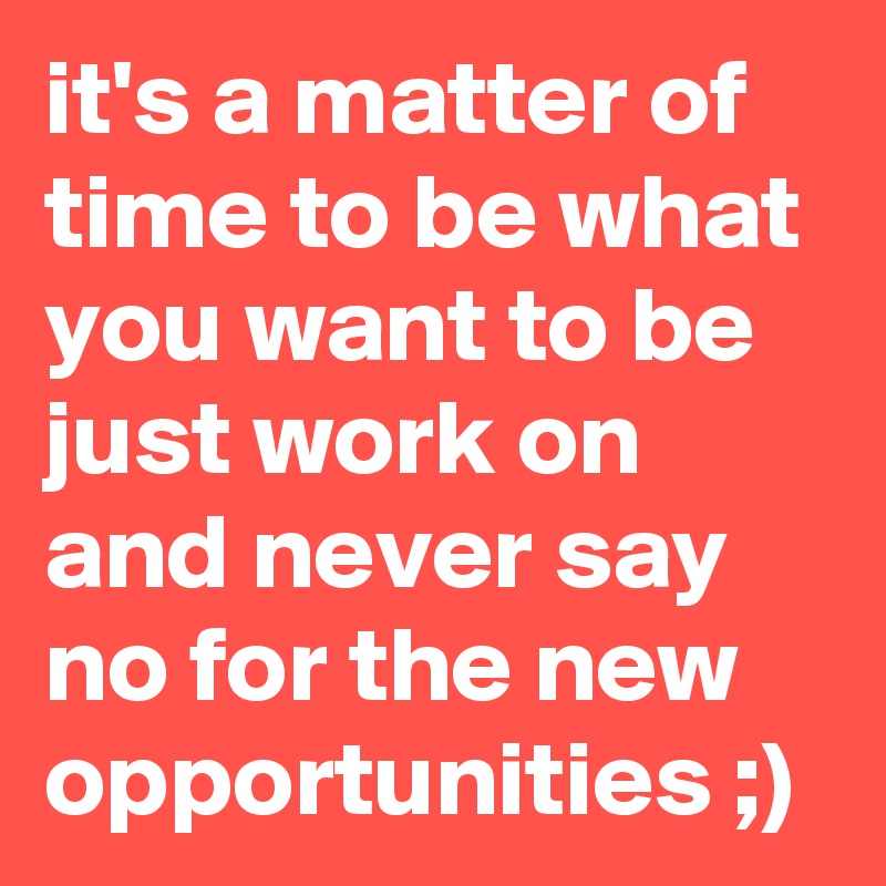 it's a matter of time to be what you want to be just work on and never say no for the new opportunities ;)
