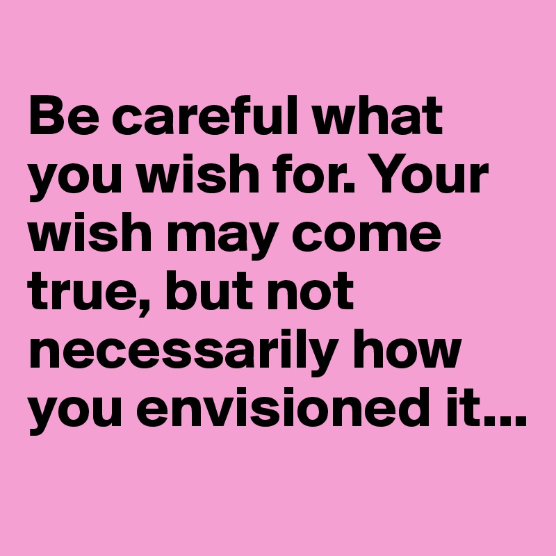 be-careful-what-you-wish-for-your-wish-may-come-true-but-not