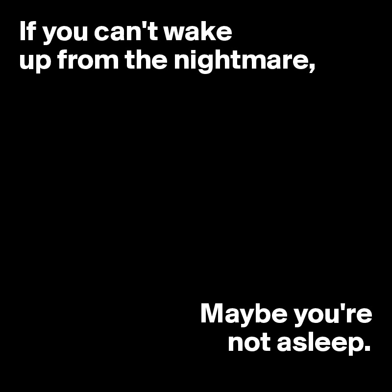 If you can't wake 
up from the nightmare,








                                Maybe you're 
                                     not asleep.