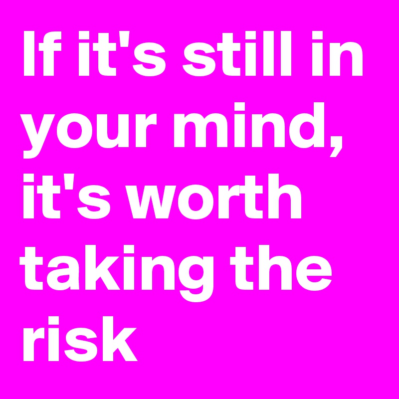If it's still in your mind, it's worth taking the risk