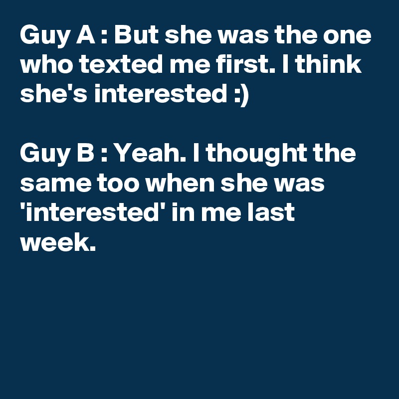 Guy A : But she was the one who texted me first. I think she's interested :)

Guy B : Yeah. I thought the same too when she was 'interested' in me last week.



 