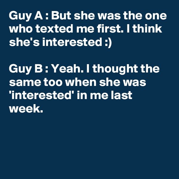 Guy A : But she was the one who texted me first. I think she's interested :)

Guy B : Yeah. I thought the same too when she was 'interested' in me last week.



 