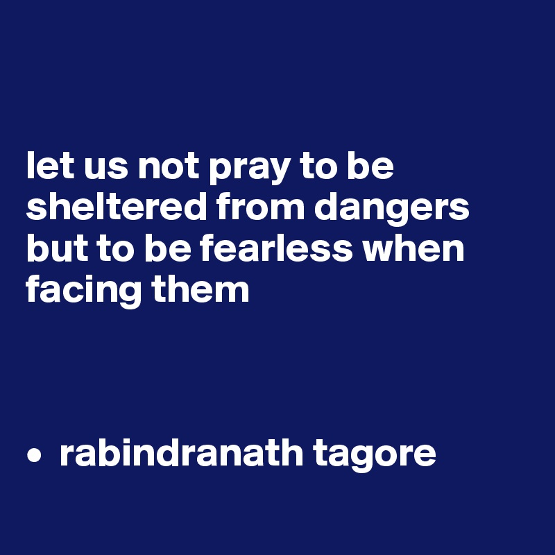 


let us not pray to be sheltered from dangers but to be fearless when facing them



•  rabindranath tagore
