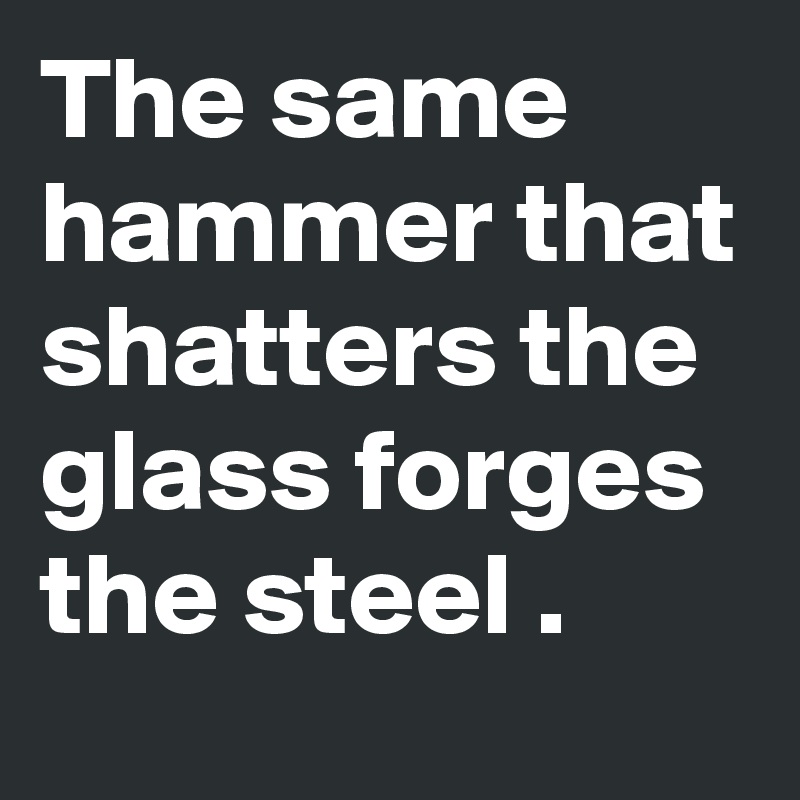 The same hammer that shatters the glass forges the steel .