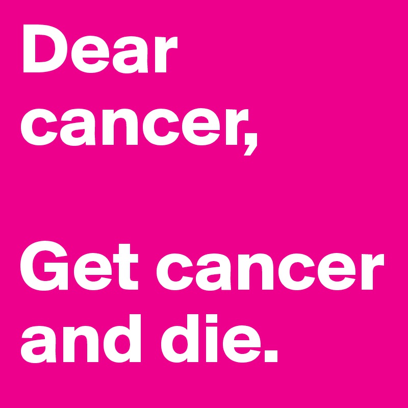 Dear cancer,

Get cancer and die.