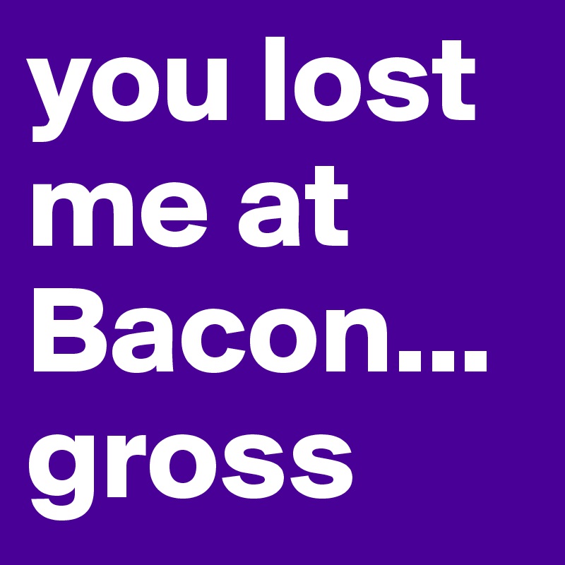 you lost me at Bacon...
gross