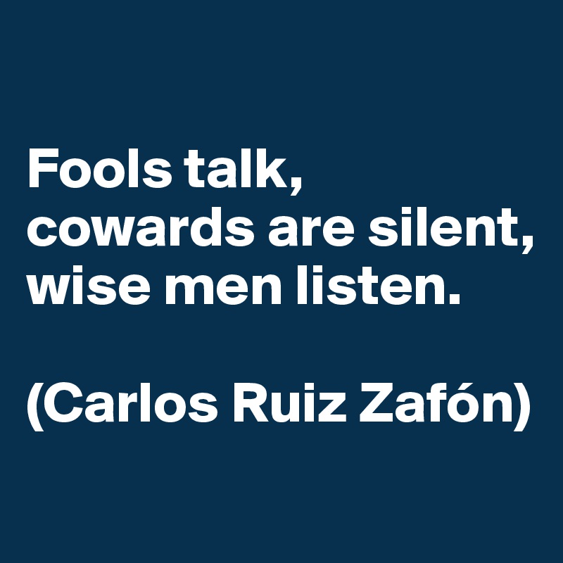 

Fools talk, 
cowards are silent, 
wise men listen.

(Carlos Ruiz Zafón)
