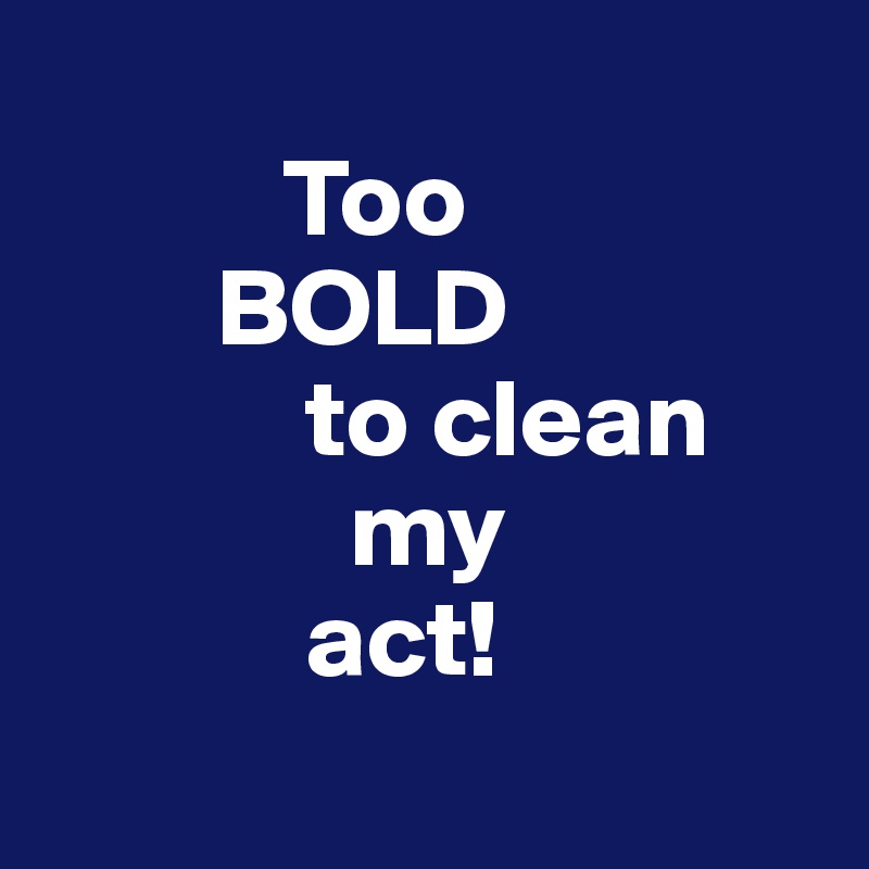 
           Too
        BOLD
            to clean
              my
            act!
