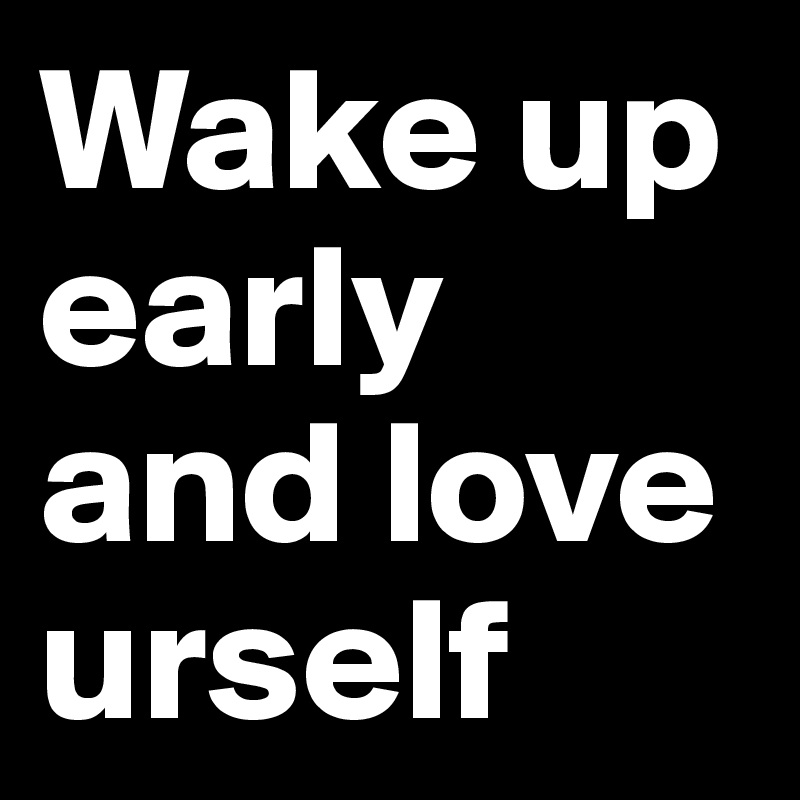 Wake up early and love urself