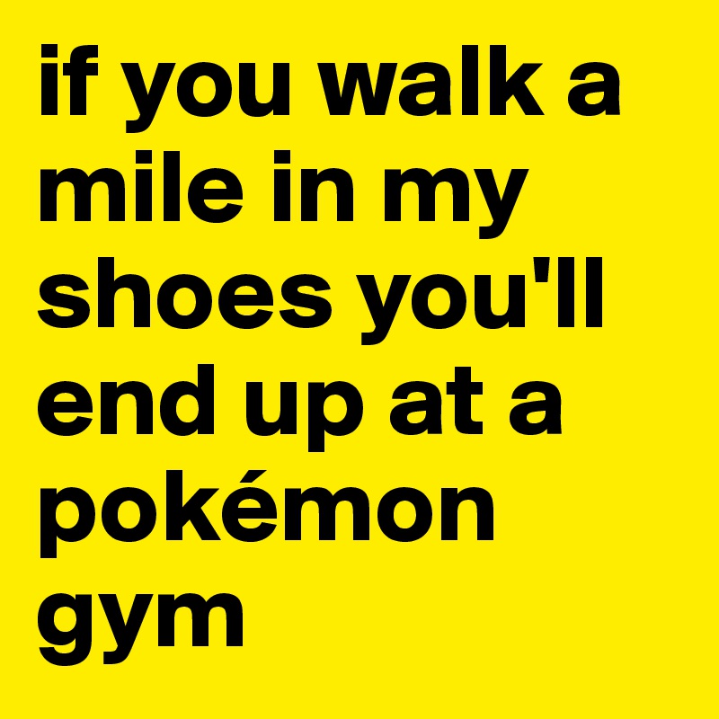 if you walk a mile in my shoes you'll end up at a pokémon gym