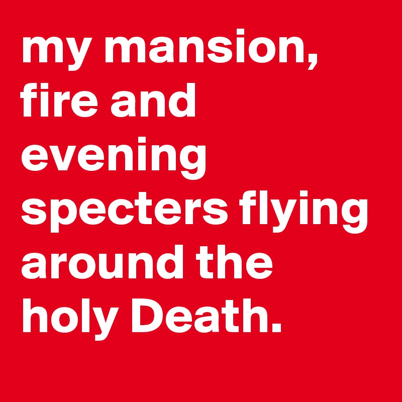 my mansion, fire and evening specters flying around the holy Death.