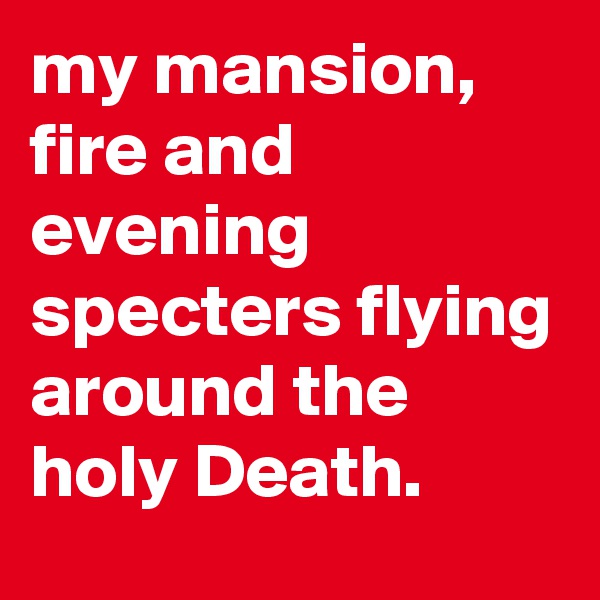 my mansion, fire and evening specters flying around the holy Death.