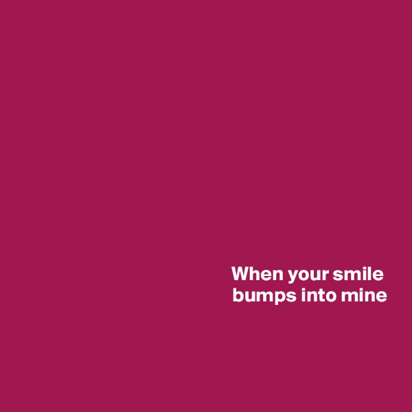 










When your smile 
bumps into mine



