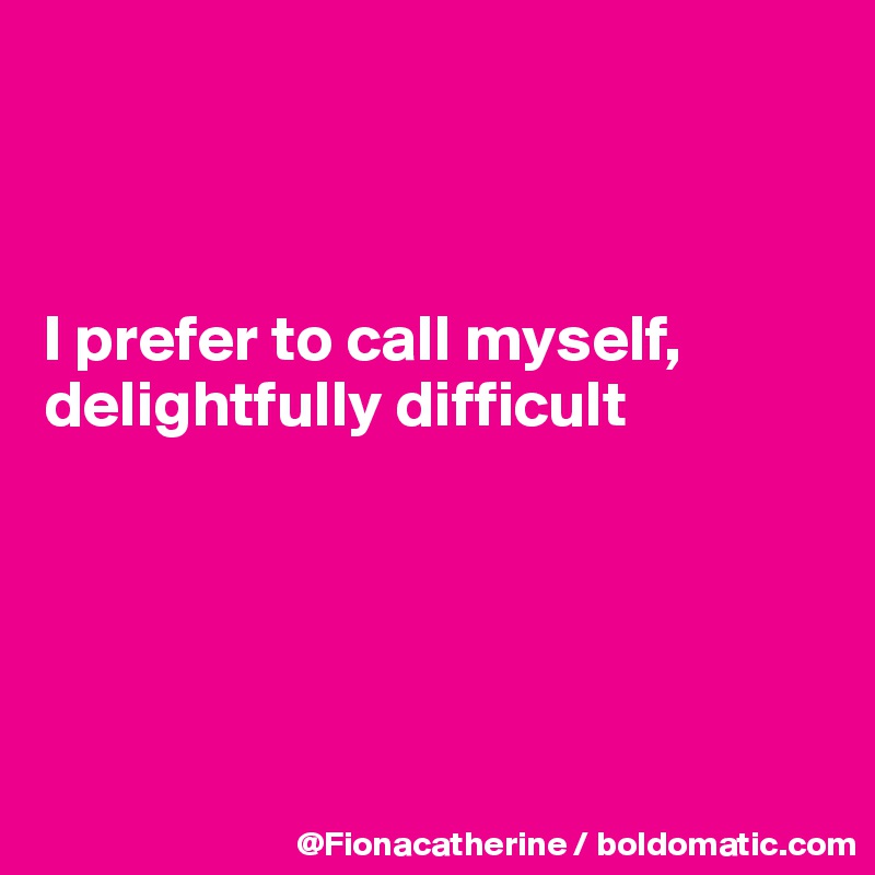 



I prefer to call myself,
delightfully difficult





