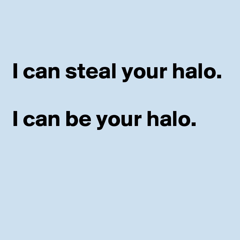  

I can steal your halo.

I can be your halo.


