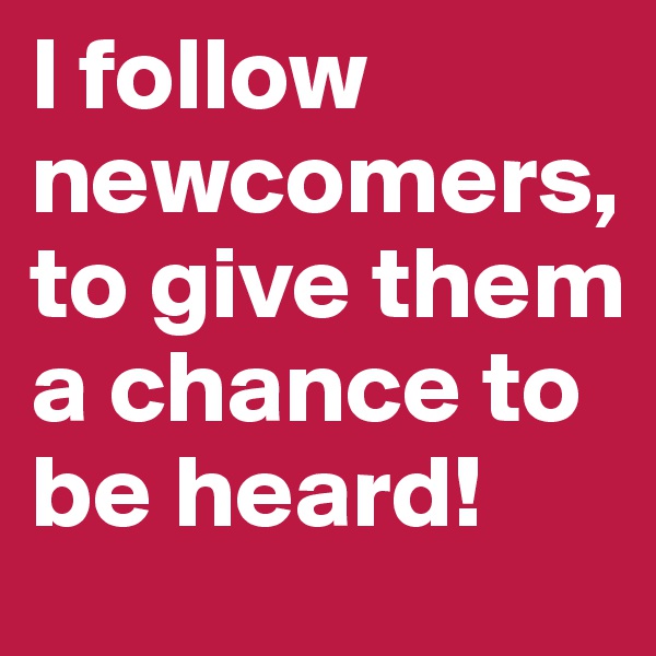 I follow newcomers, to give them a chance to be heard! 
