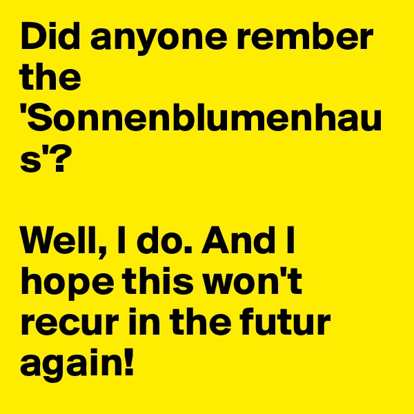 Did anyone rember the 'Sonnenblumenhaus'? 

Well, I do. And I hope this won't recur in the futur again! 