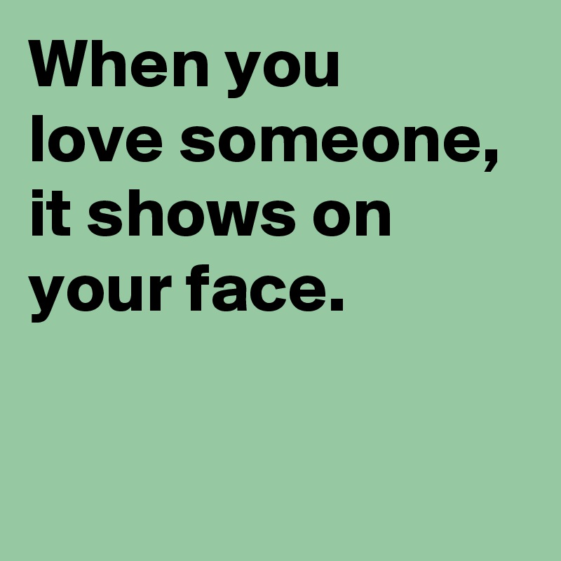 When you 
love someone, 
it shows on your face.

