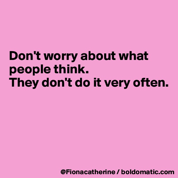 


Don't worry about what
people think.
They don't do it very often.





