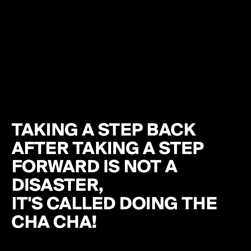 





TAKING A STEP BACK AFTER TAKING A STEP FORWARD IS NOT A DISASTER,
IT'S CALLED DOING THE CHA CHA!