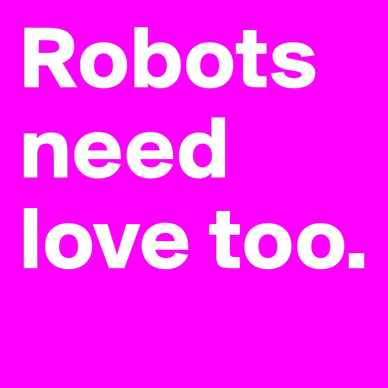 Robots need love too.