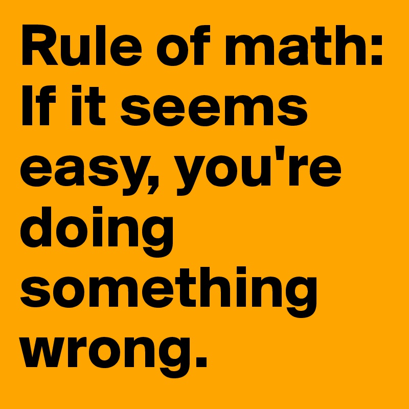 Rule of math: If it seems easy, you're doing something wrong. 