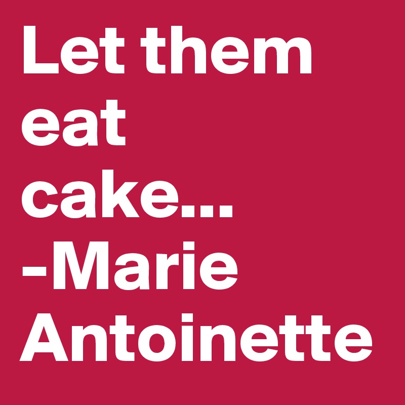 Let them eat   cake...         -Marie      Antoinette