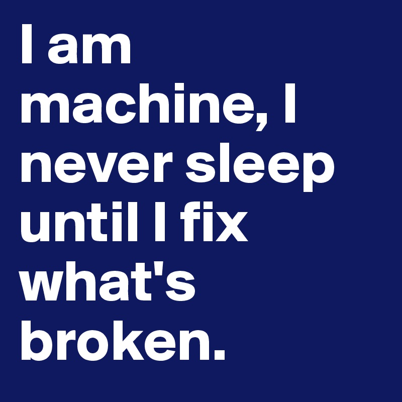 I am machine, I never sleep until I fix what's broken.