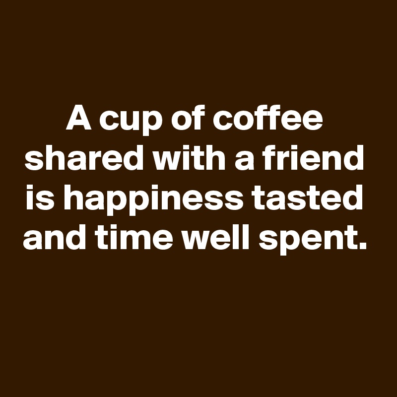 
A cup of coffee shared with a friend is happiness tasted and time well spent.


