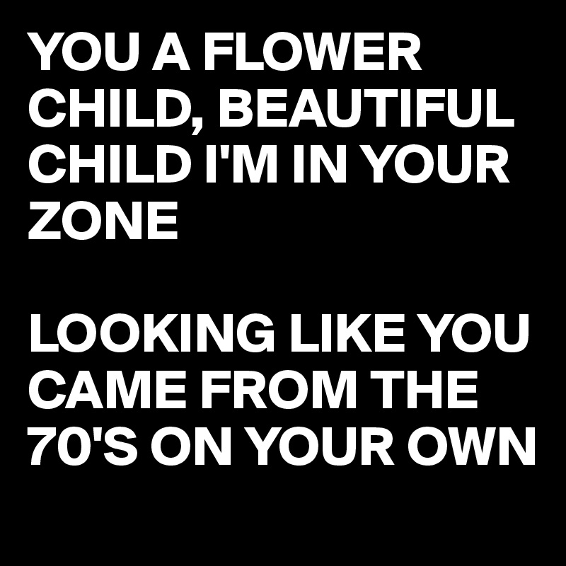 YOU A FLOWER CHILD, BEAUTIFUL CHILD I'M IN YOUR ZONE

LOOKING LIKE YOU CAME FROM THE 70'S ON YOUR OWN