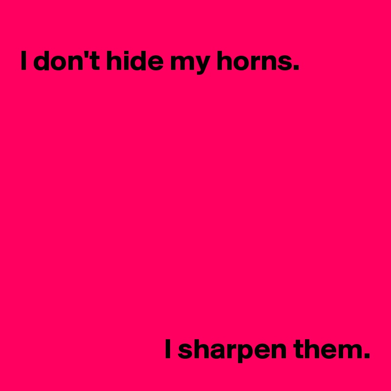 
I don't hide my horns. 



                       
   




                         I sharpen them.