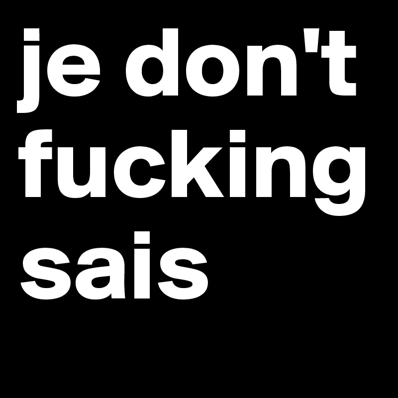 je don't fucking sais