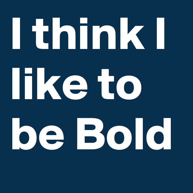 I think I like to be Bold