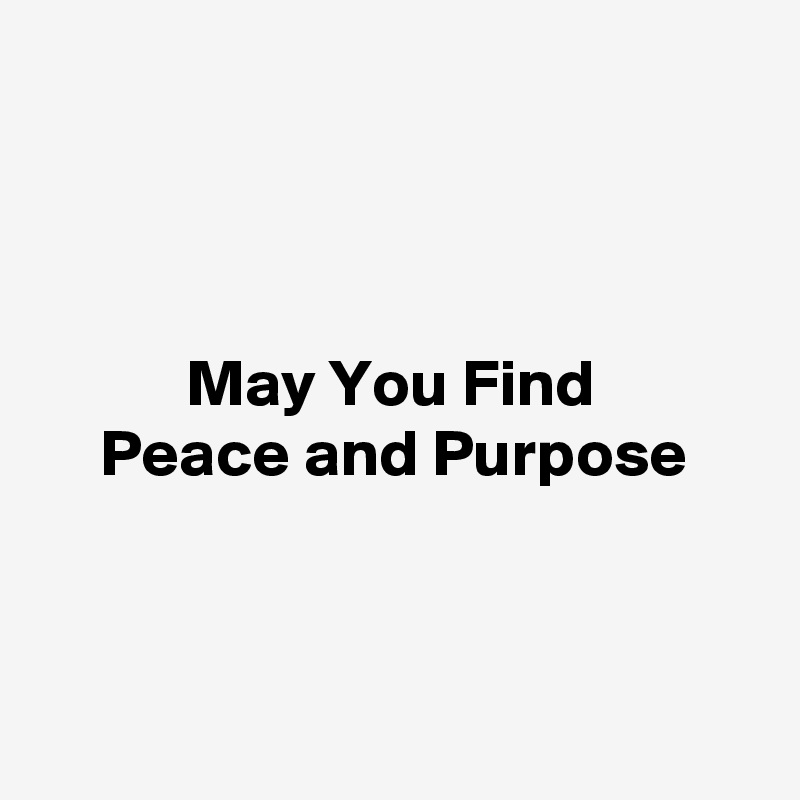 



May You Find 
Peace and Purpose



