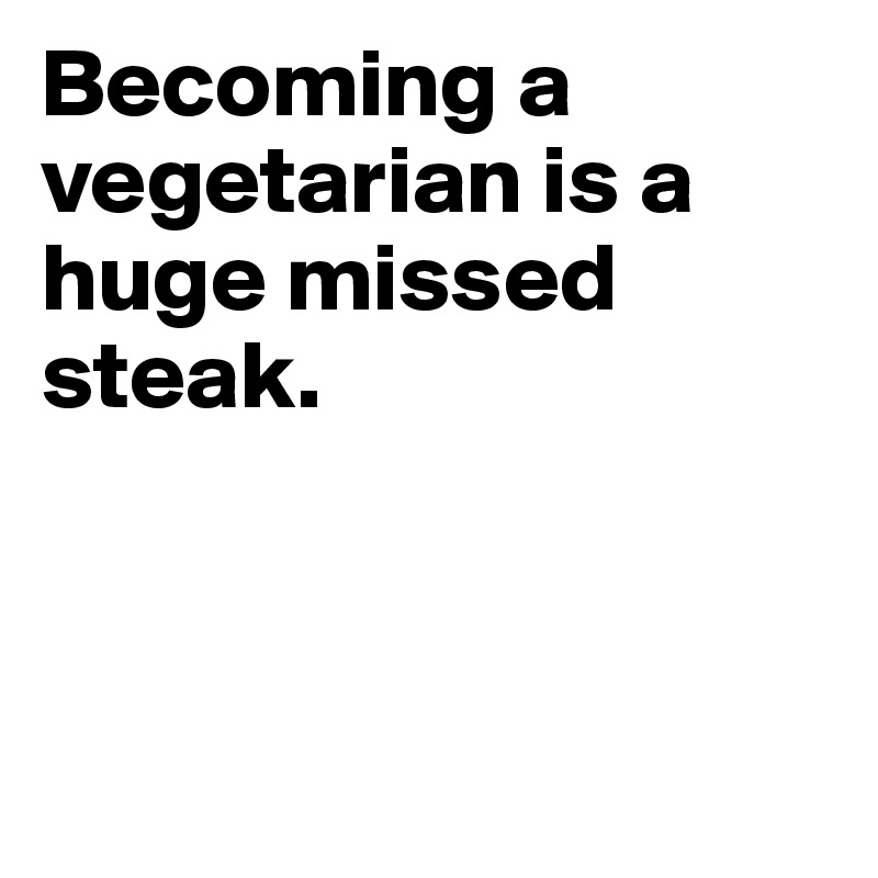 Becoming a vegetarian is a huge missed steak. 



