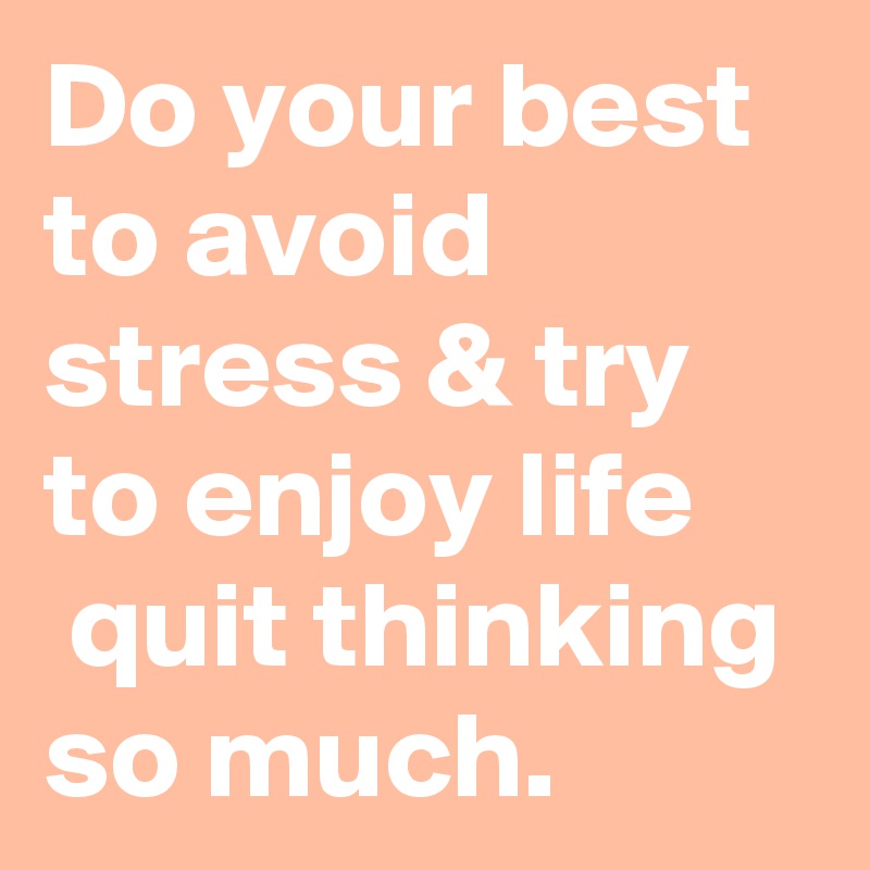 Do your best to avoid stress & try to enjoy life
 quit thinking so much.