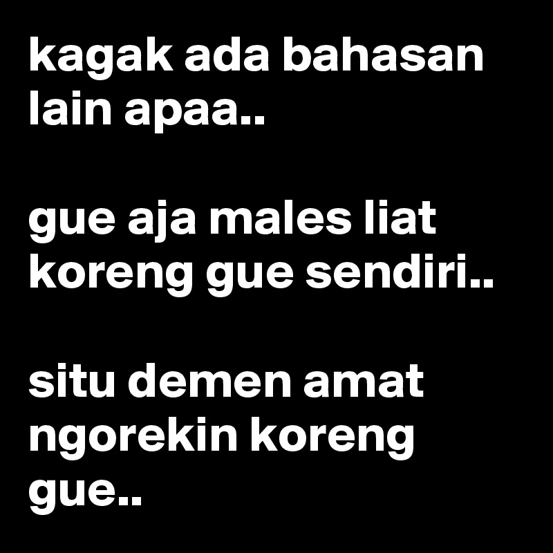 kagak ada bahasan lain apaa..

gue aja males liat koreng gue sendiri..

situ demen amat ngorekin koreng gue..