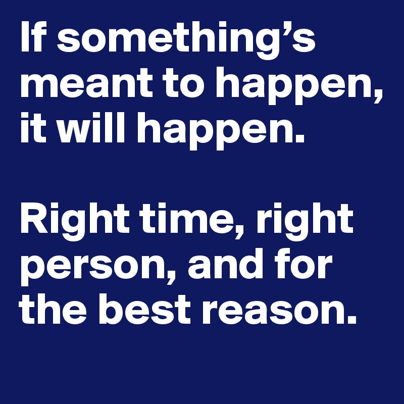 If something’s meant to happen, it will happen. 

Right time, right person, and for the best reason.