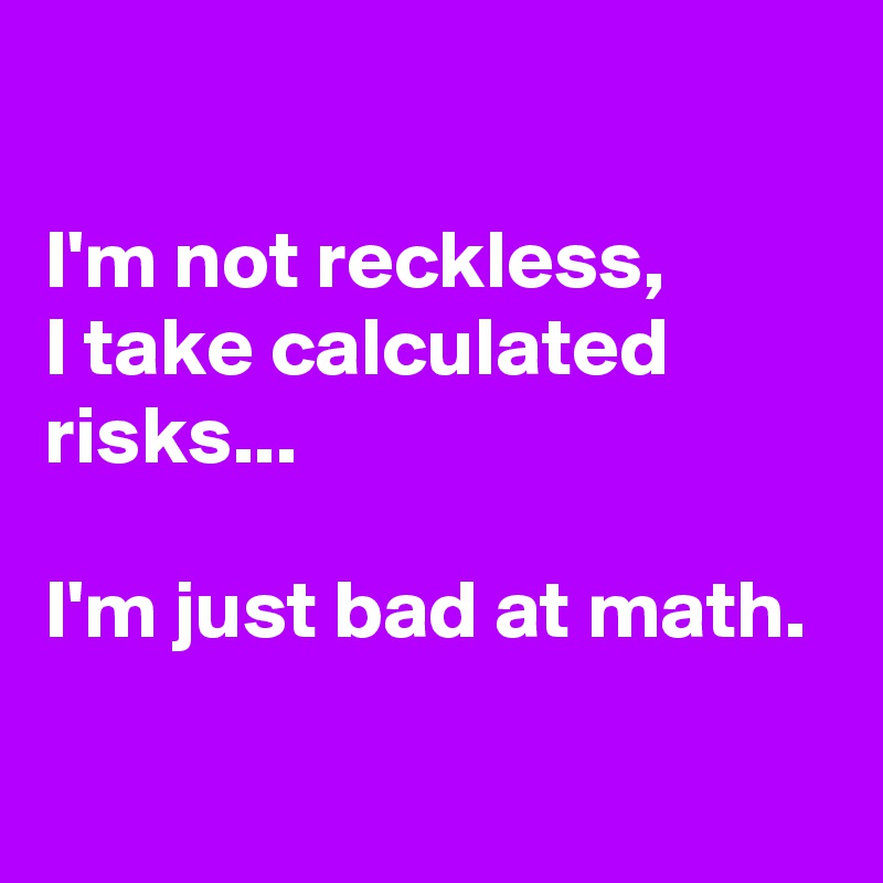 

I'm not reckless, 
I take calculated risks...

I'm just bad at math.
