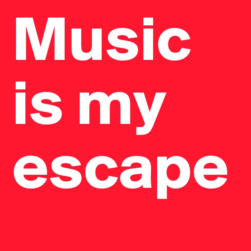 Music is my escape