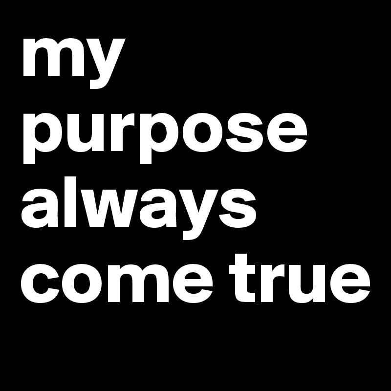 my purpose always come true