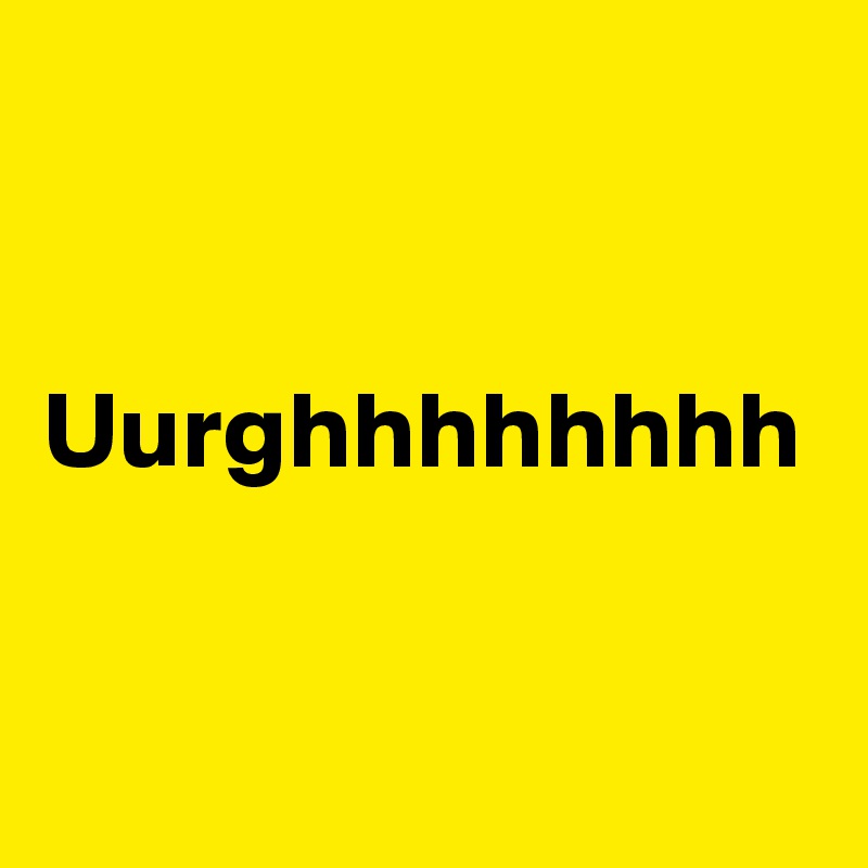 


Uurghhhhhhhh


