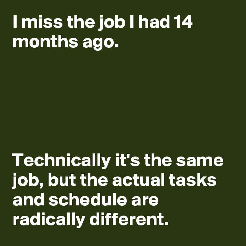 I miss the job I had 14 months ago.





Technically it's the same job, but the actual tasks and schedule are radically different.