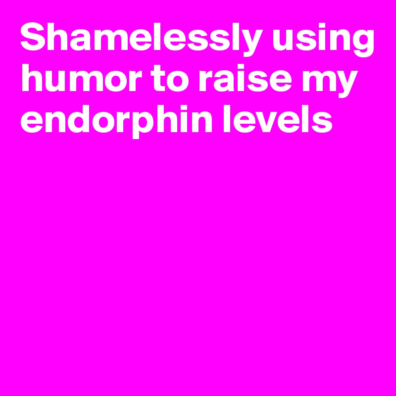 Shamelessly using humor to raise my endorphin levels




