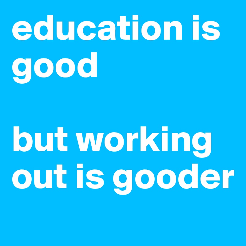 education is good

but working out is gooder